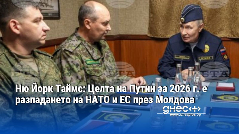 Ню Йорк Таймс: Целта на Путин за 2026 г. е разпадането на НАТО и ЕС през Молдова