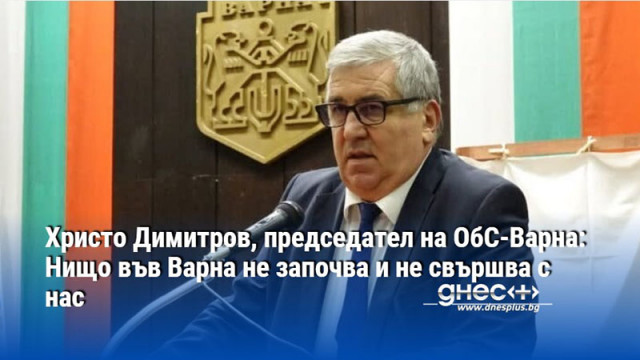 Христо Димитров, председател на ОбС-Варна: Нищо във Варна не започва и не свършва с нас
