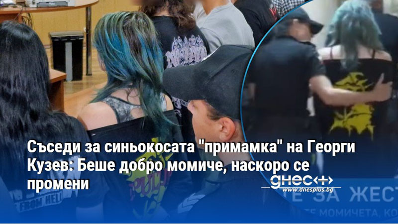 Съседи за синьокосата "примамка" на Георги Кузев: Беше добро момиче, наскоро се промени