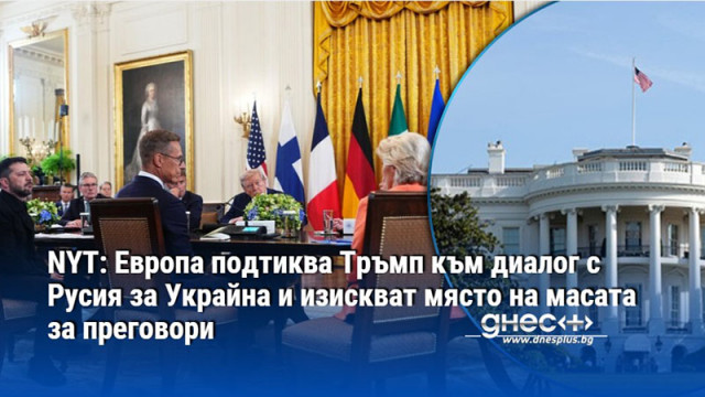 NYT: Европа подтиква Тръмп към диалог с Русия за Украйна и изискват място на масата за преговори
