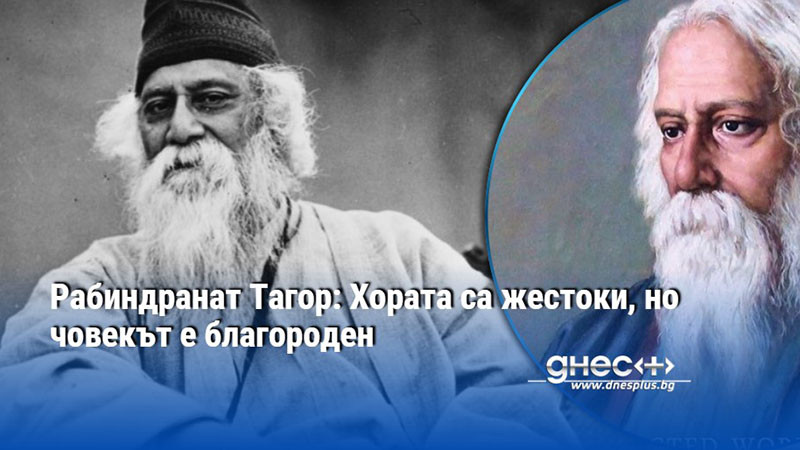 Рабиндранат Тагор: Хората са жестоки, но човекът е благороден
