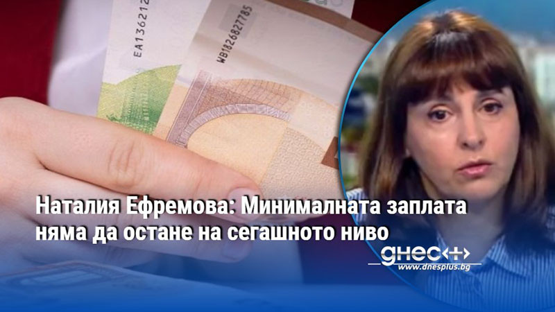 Наталия Ефремова: Минималната заплата няма да остане на сегашното ниво