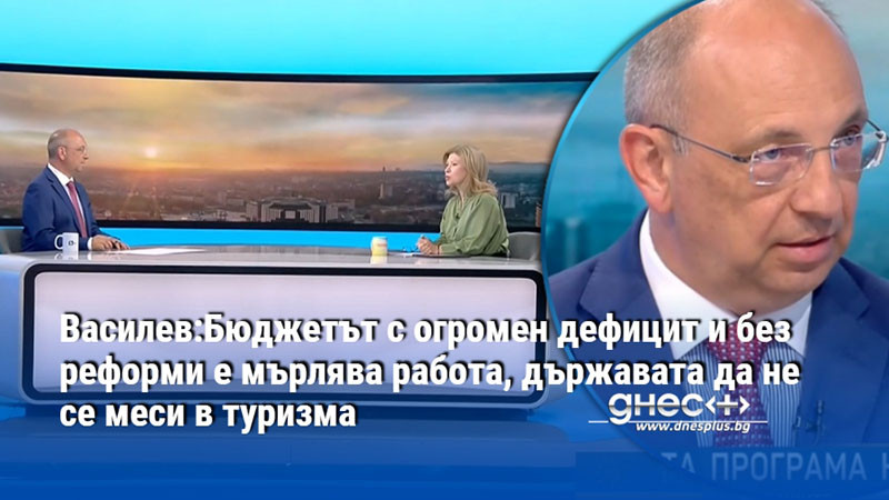 Василев:Бюджетът с огромен дефицит и без реформи е мърлява работа, държавата да не се меси в туризма