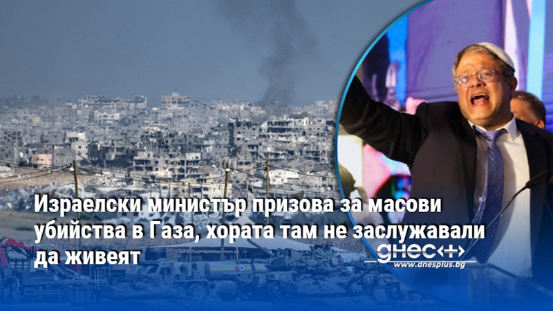 Израелски министър призова за масови убийства в Газа, хората там не заслужавали да живеят