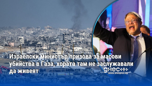 Израелски министър призова за масови убийства в Газа, хората там не заслужавали да живеят