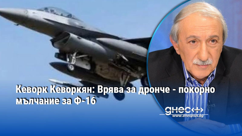 Кеворк Кеворкян: Врява за дронче - покорно мълчание за Ф-16