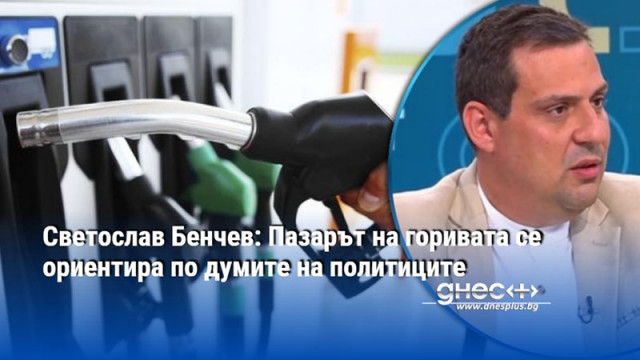 Светослав Бенчев: Пазарът на горивата се ориентира по думите на политиците