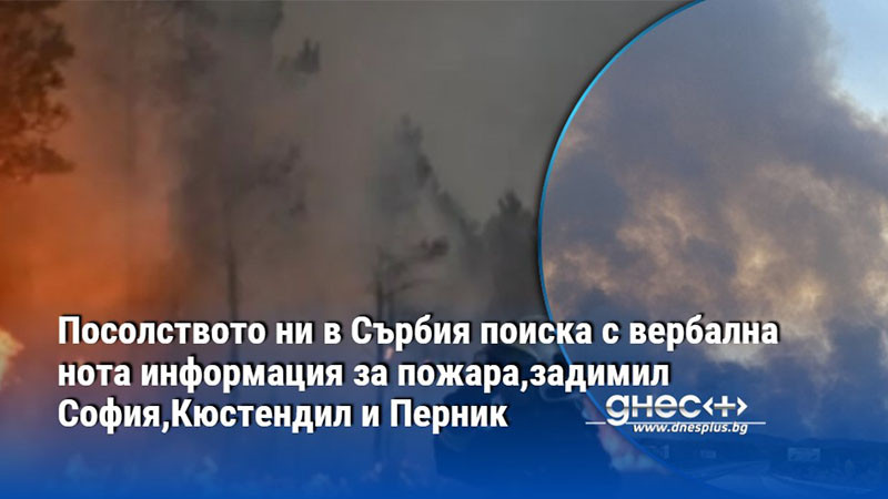 Посолството ни в Сърбия поиска с вербална нота информация за пожара,задимил София,Кюстендил и Перник