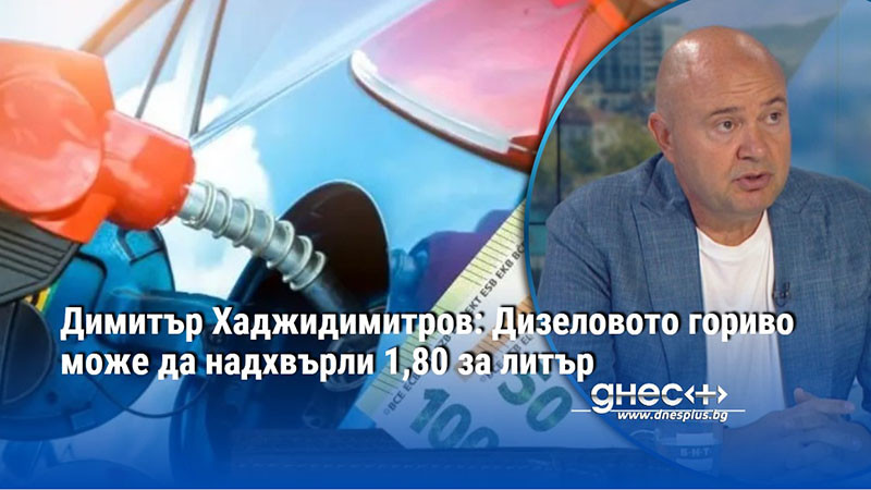 Димитър Хаджидимитров: Дизеловото гориво може да надхвърли 1,80 за литър