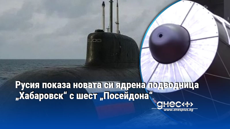 Русия показа новата си ядрена подводница „Хабаровск“ с шест „Посейдона“