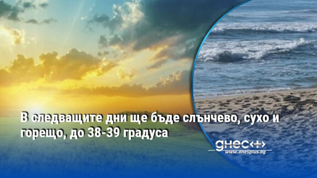 В следващите дни ще бъде слънчево, сухо и горещо, до 38-39 градуса
