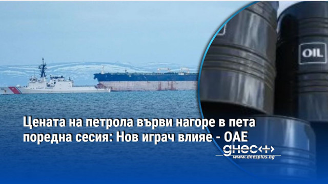 Цената на петрола върви нагоре в пета поредна сесия: Нов играч влияе - ОАЕ