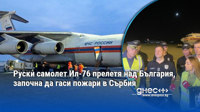 Руски самолет Ил-76 прелетя над България, започна да гаси пожари в Сърбия