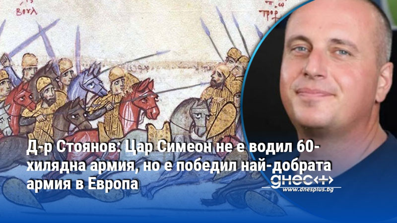 Д-р Стоянов: Цар Симеон не е водил 60-хилядна армия, но е победил най-добрата армия в Европа
