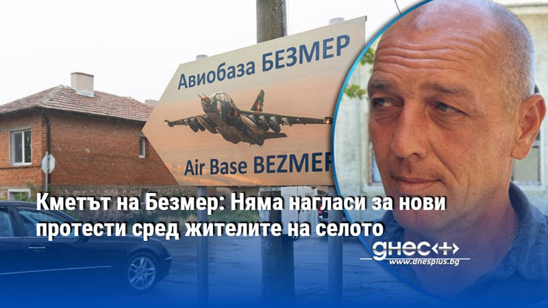 Кметът на Безмер: Няма нагласи за нови протести сред жителите на селото