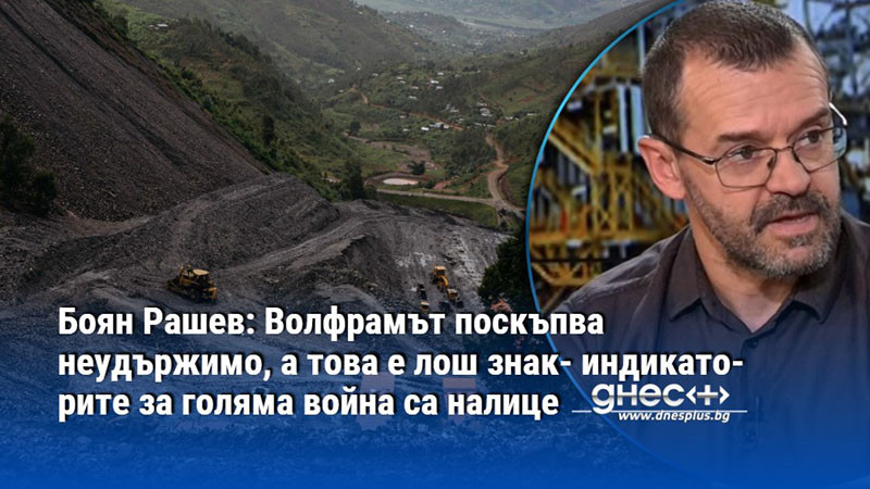 Боян Рашев: Волфрамът поскъпва неудържимо, а това е лош знак- индикаторите за голяма война са налице