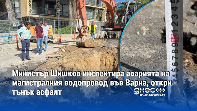 Министър Шишков инспектира аварията на магистралния водопровод във Варна, откри тънък асфалт