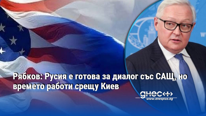 Рябков: Русия е готова за диалог със САЩ, но времето работи срещу Киев