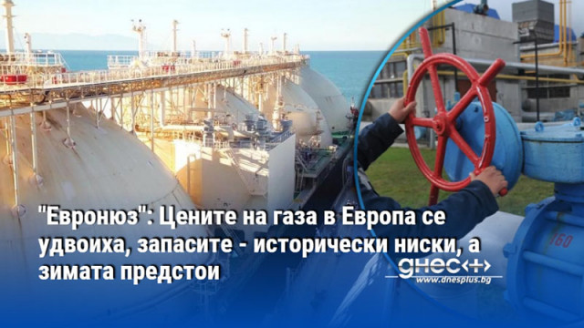 "Евронюз": Цените на газа в Европа се удвоиха, запасите - исторически ниски, а зимата предстои