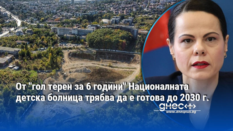 От "гол терен за 6 години" Националната детска болница трябва да е готова до 2030 г.