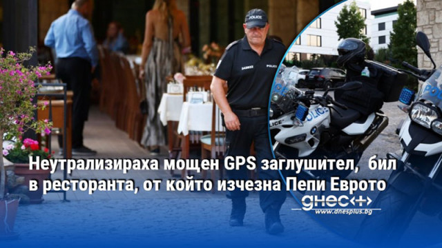 Неутрализираха мощен GPS заглушител,  бил в ресторанта, от който изчезна Пепи Еврото