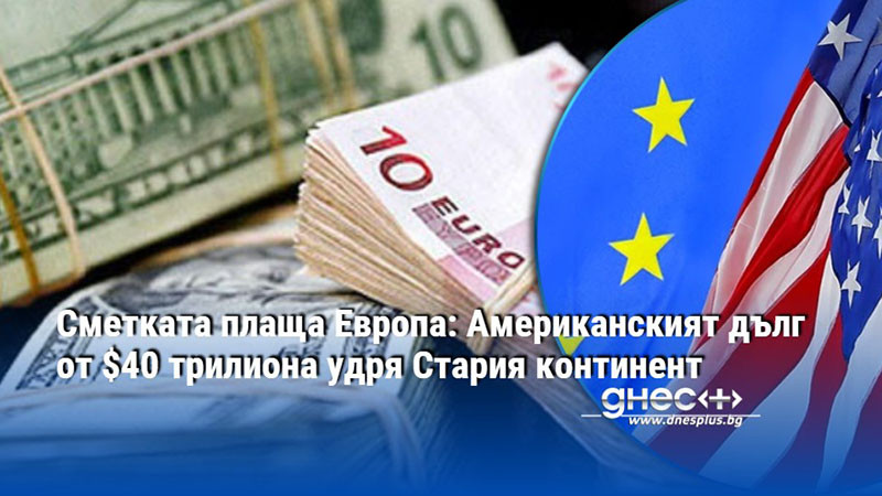 Сметката плаща Европа: Американският дълг от $40 трилиона удря Стария континент