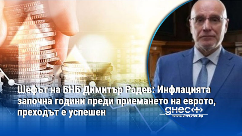 Шефът на БНБ Димитър Радев: Инфлацията започна години преди приемането на еврото, преходът е успешен