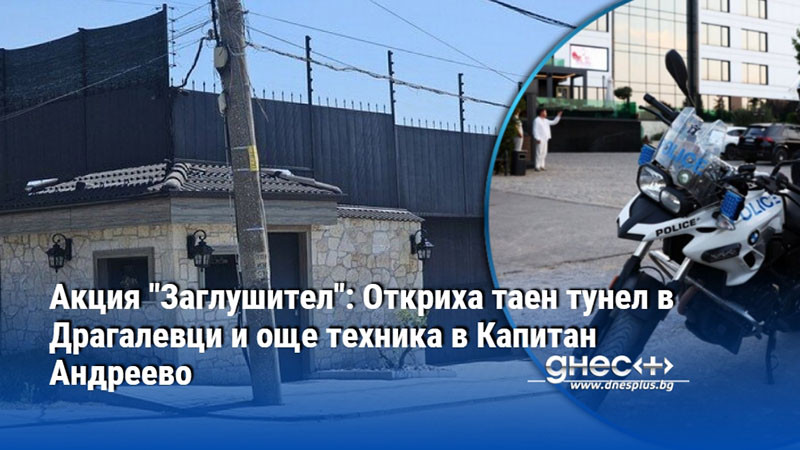 Акция "Заглушител": Откриха таен тунел в Драгалевци и още техника в Капитан Андреево