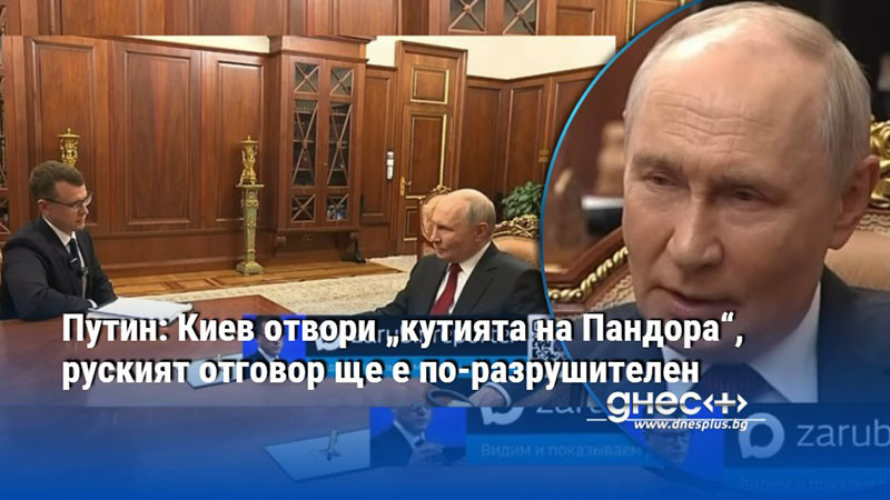 Путин: Киев отвори „кутията на Пандора“, руският отговор ще е по-разрушителен