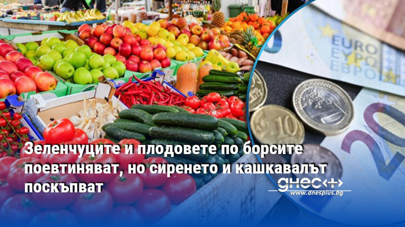 Зеленчуците и плодовете по борсите поевтиняват, но сиренето и кашкавалът поскъпват