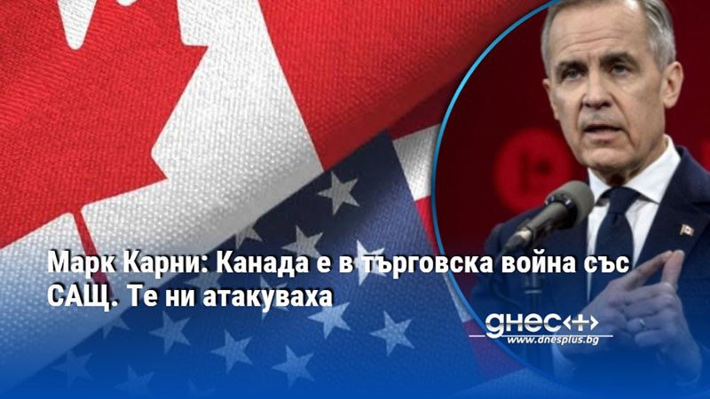 Марк Карни: Канада е в търговска война със САЩ. Те ни атакуваха
