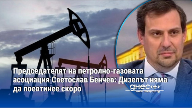 Председателят на петролно-газовата асоциация Светослав Бенчев: Дизелът няма да поевтинее скоро