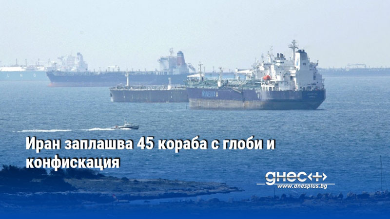 Иран заплашва 45 кораба с глоби и конфискация