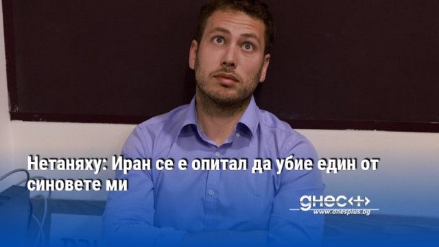 Нетаняху: Иран се е опитал да убие един от синовете ми