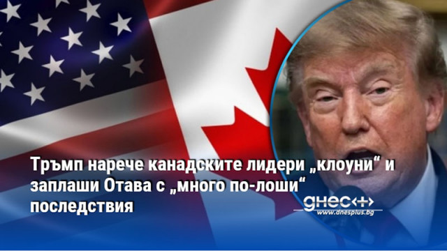 Тръмп нарече канадските лидери „клоуни“ и заплаши Отава с „много по-лоши“ последствия