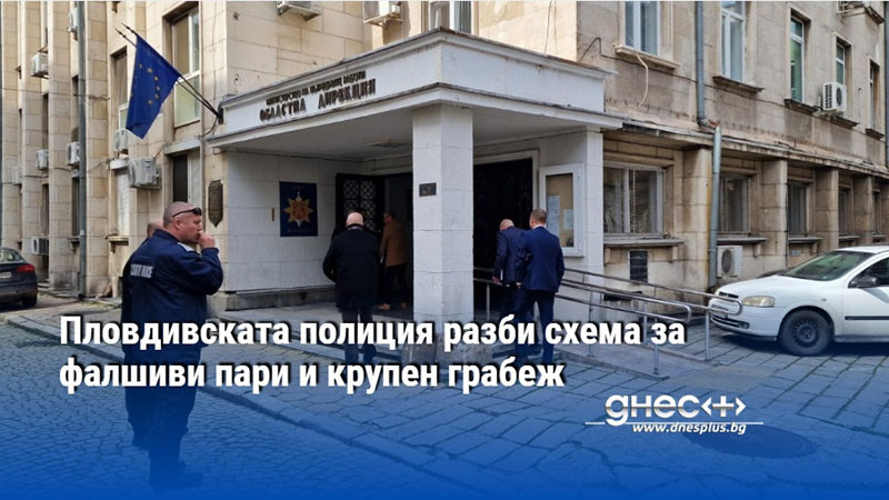 Пловдивската полиция разби схема за фалшиви пари и крупен грабеж