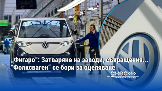 „Фигаро“: Затваряне на заводи, съкращения... "Фолксваген“ се бори за оцеляване