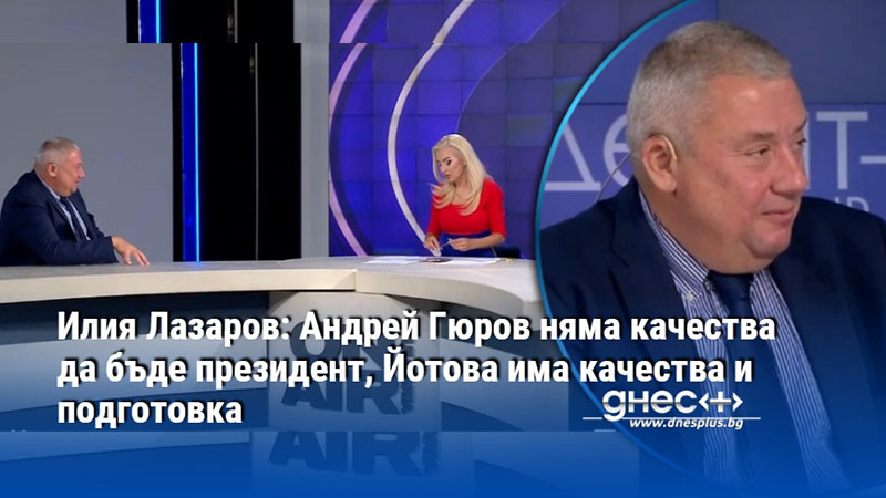 Илия Лазаров: Андрей Гюров няма качества да бъде президент, Йотова има качества и подготовка
