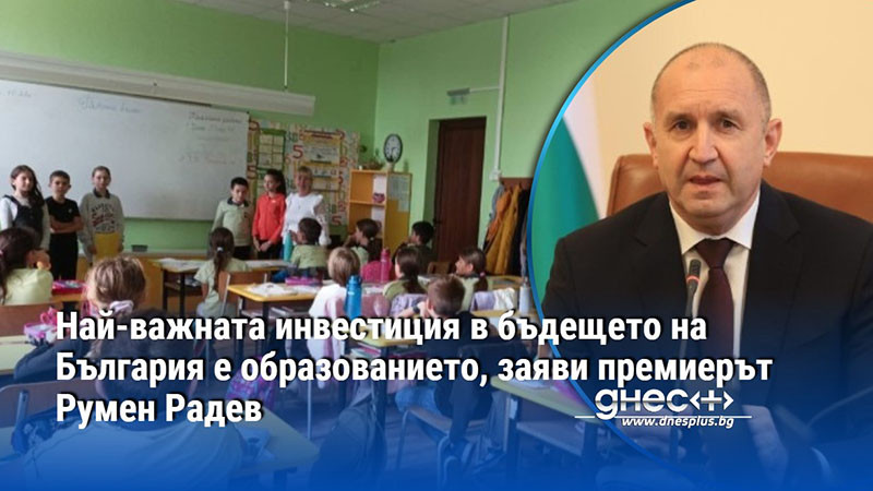 Най-важната инвестиция в бъдещето на България е образованието, заяви премиерът Румен Радев