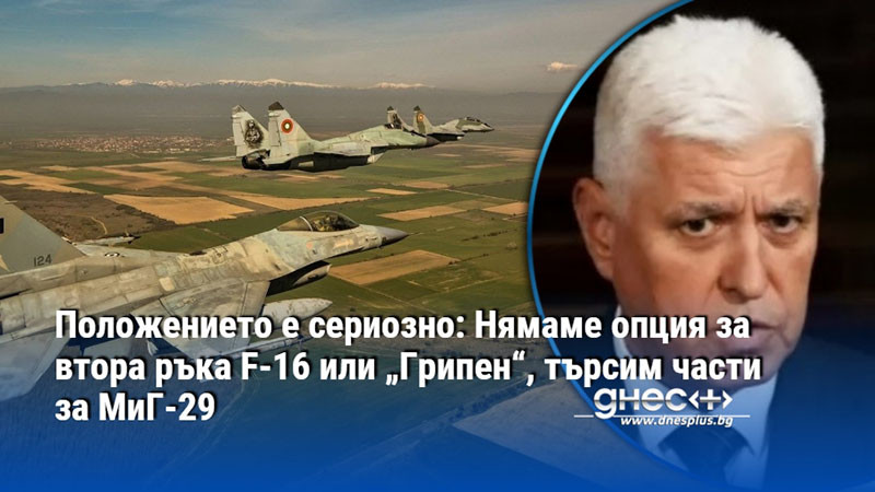 Положението е сериозно: Нямаме опция за втора ръка F-16 или „Грипен“, търсим части за МиГ-29