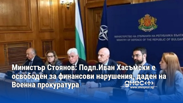 Министър Стоянов: Подп.Иван Хасъмски е освободен за финансови нарушения, даден на Военна прокуратура