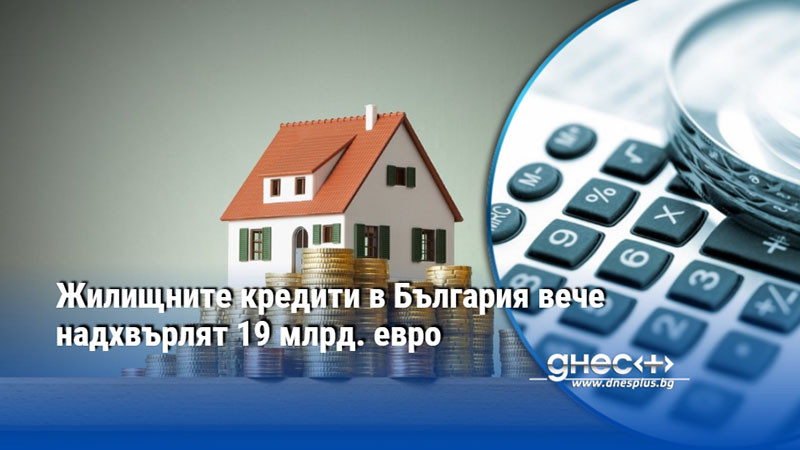 Жилищните кредити в България вече надхвърлят 19 млрд. евро
