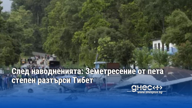 След наводненията: Земетресение от пета степен разтърси Тибет