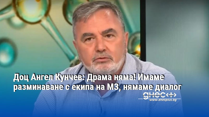Доц Ангел Кунчев: Драма няма! Имаме разминаване с екипа на МЗ, нямаме диалог