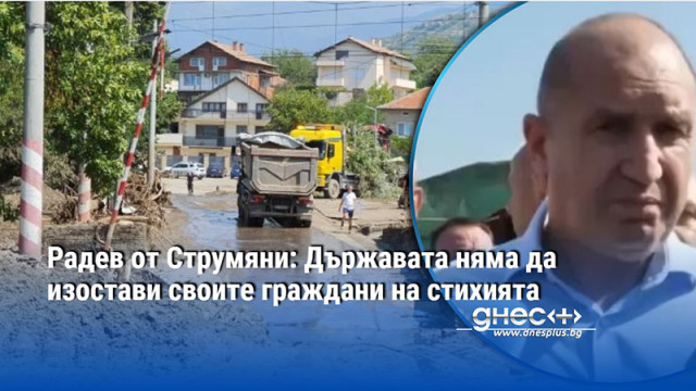 Радев от Струмяни: Държавата няма да изостави своите граждани на стихията