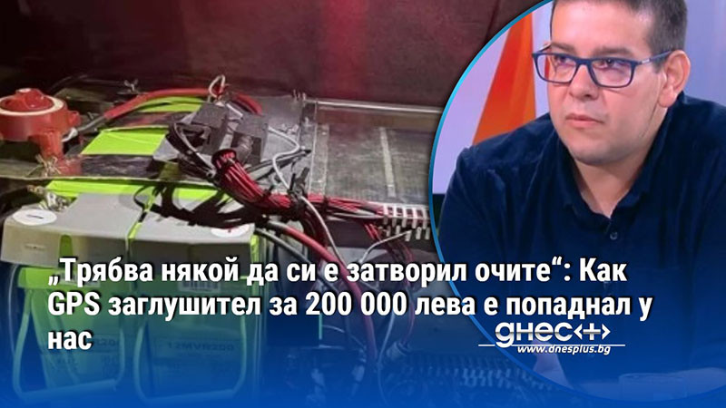 „Трябва някой да си е затворил очите“: Как GPS заглушител за 200 000 лева е попаднал у нас
