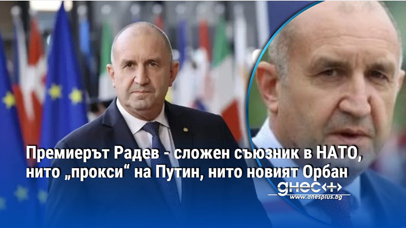 Премиерът Радев - сложен съюзник в НАТО, нито „прокси“ на Путин, нито новият Орбан