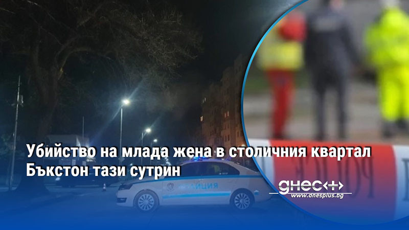 Убийство на млада жена в столичния квартал Бъкстон тази сутрин
