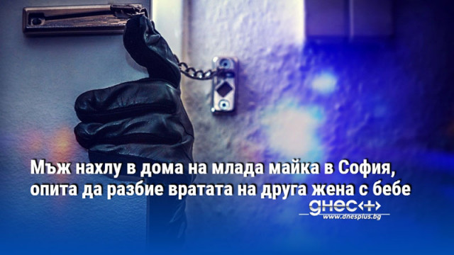 Мъж нахлу в дома на млада майка в София, опита да разбие вратата на друга жена с бебе