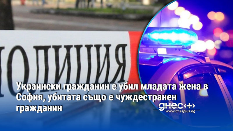 Украински гражданин е убил младата жена в София, убитата също е чуждестранен гражданин